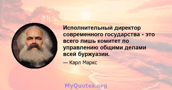 Исполнительный директор современного государства - это всего лишь комитет по управлению общими делами всей буржуазии.