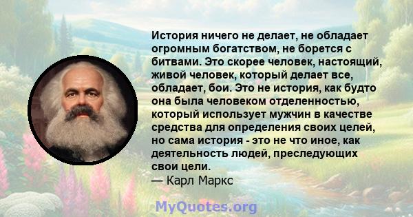 История ничего не делает, не обладает огромным богатством, не борется с битвами. Это скорее человек, настоящий, живой человек, который делает все, обладает, бои. Это не история, как будто она была человеком