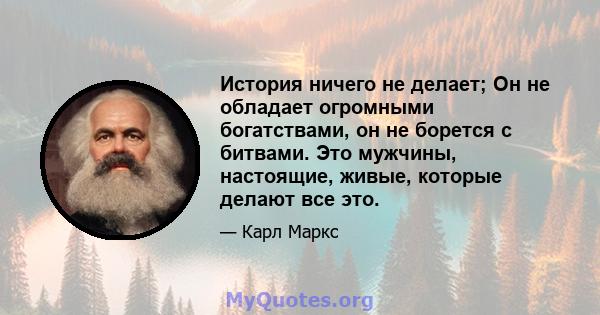 История ничего не делает; Он не обладает огромными богатствами, он не борется с битвами. Это мужчины, настоящие, живые, которые делают все это.