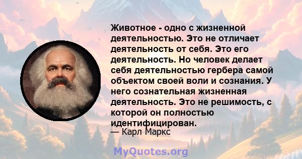 Животное - одно с жизненной деятельностью. Это не отличает деятельность от себя. Это его деятельность. Но человек делает себя деятельностью гербера самой объектом своей воли и сознания. У него сознательная жизненная