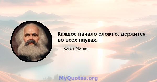 Каждое начало сложно, держится во всех науках.