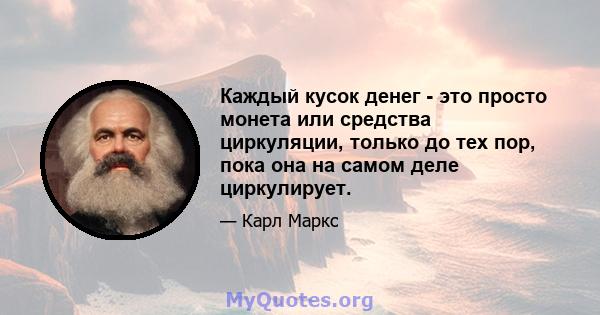 Каждый кусок денег - это просто монета или средства циркуляции, только до тех пор, пока она на самом деле циркулирует.