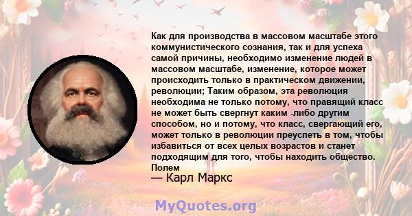 Как для производства в массовом масштабе этого коммунистического сознания, так и для успеха самой причины, необходимо изменение людей в массовом масштабе, изменение, которое может происходить только в практическом