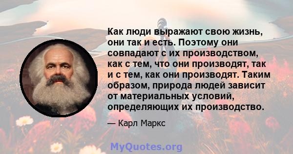 Как люди выражают свою жизнь, они так и есть. Поэтому они совпадают с их производством, как с тем, что они производят, так и с тем, как они производят. Таким образом, природа людей зависит от материальных условий,