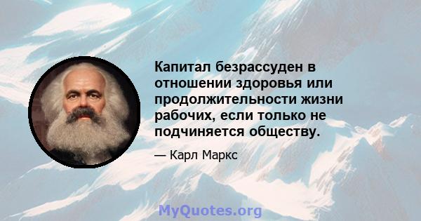 Капитал безрассуден в отношении здоровья или продолжительности жизни рабочих, если только не подчиняется обществу.