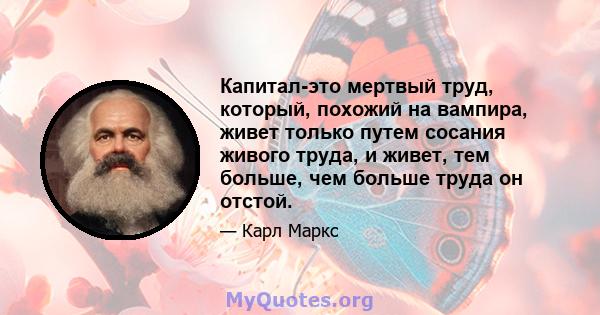 Капитал-это мертвый труд, который, похожий на вампира, живет только путем сосания живого труда, и живет, тем больше, чем больше труда он отстой.