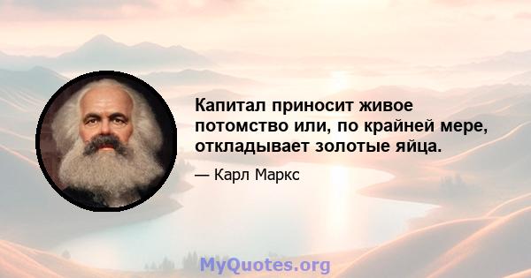 Капитал приносит живое потомство или, по крайней мере, откладывает золотые яйца.