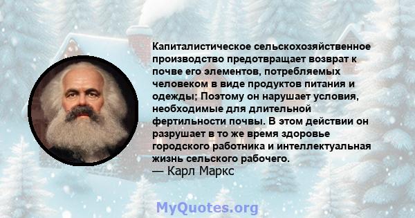 Капиталистическое сельскохозяйственное производство предотвращает возврат к почве его элементов, потребляемых человеком в виде продуктов питания и одежды; Поэтому он нарушает условия, необходимые для длительной