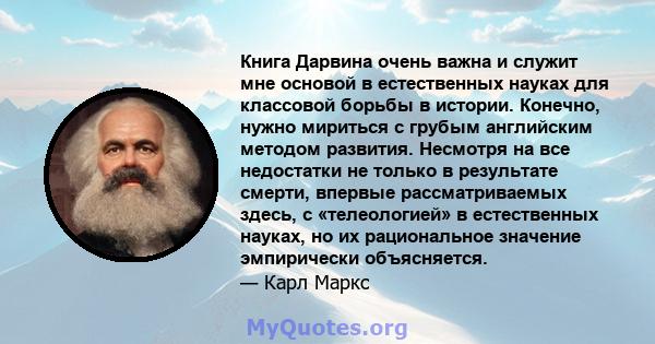 Книга Дарвина очень важна и служит мне основой в естественных науках для классовой борьбы в истории. Конечно, нужно мириться с грубым английским методом развития. Несмотря на все недостатки не только в результате