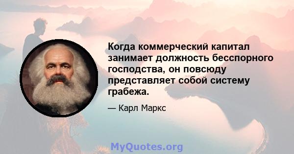 Когда коммерческий капитал занимает должность бесспорного господства, он повсюду представляет собой систему грабежа.