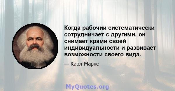 Когда рабочий систематически сотрудничает с другими, он снимает крами своей индивидуальности и развивает возможности своего вида.