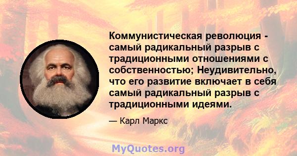 Коммунистическая революция - самый радикальный разрыв с традиционными отношениями с собственностью; Неудивительно, что его развитие включает в себя самый радикальный разрыв с традиционными идеями.