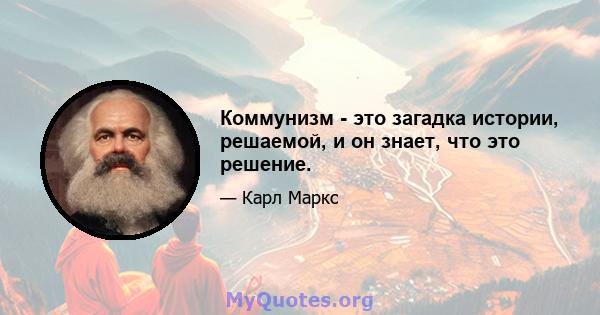 Коммунизм - это загадка истории, решаемой, и он знает, что это решение.