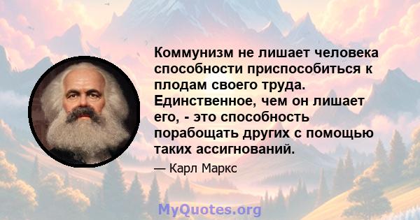 Коммунизм не лишает человека способности приспособиться к плодам своего труда. Единственное, чем он лишает его, - это способность порабощать других с помощью таких ассигнований.