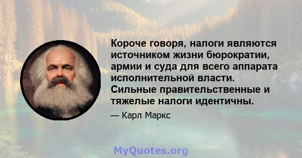 Короче говоря, налоги являются источником жизни бюрократии, армии и суда для всего аппарата исполнительной власти. Сильные правительственные и тяжелые налоги идентичны.