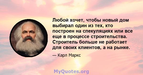 Любой хочет, чтобы новый дом выбирал один из тех, кто построен на спекуляциях или все еще в процессе строительства. Строитель больше не работает для своих клиентов, а на рынке.