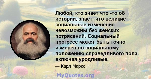 Любой, кто знает что -то об истории, знает, что великие социальные изменения невозможны без женских потрясений. Социальный прогресс может быть точно измерен по социальному положению справедливого пола, включая уродливые.