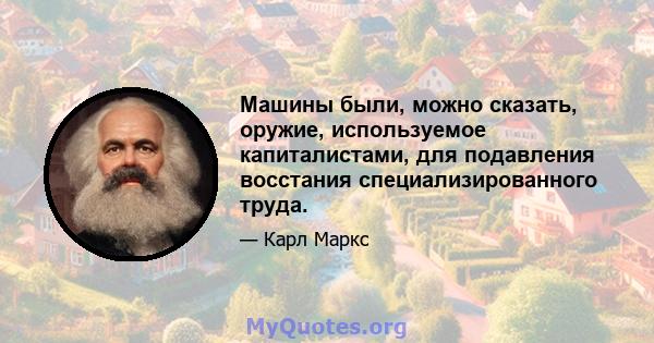 Машины были, можно сказать, оружие, используемое капиталистами, для подавления восстания специализированного труда.