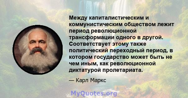 Между капиталистическим и коммунистическим обществом лежит период революционной трансформации одного в другой. Соответствует этому также политический переходный период, в котором государство может быть не чем иным, как