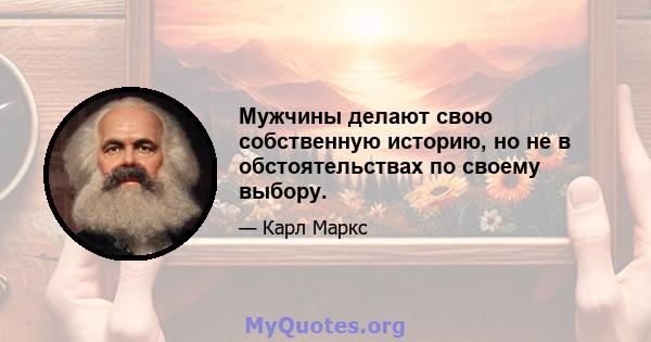 Мужчины делают свою собственную историю, но не в обстоятельствах по своему выбору.