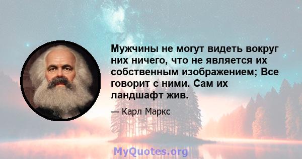 Мужчины не могут видеть вокруг них ничего, что не является их собственным изображением; Все говорит с ними. Сам их ландшафт жив.