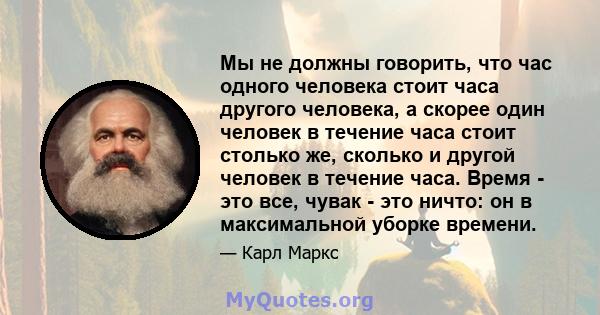 Мы не должны говорить, что час одного человека стоит часа другого человека, а скорее один человек в течение часа стоит столько же, сколько и другой человек в течение часа. Время - это все, чувак - это ничто: он в