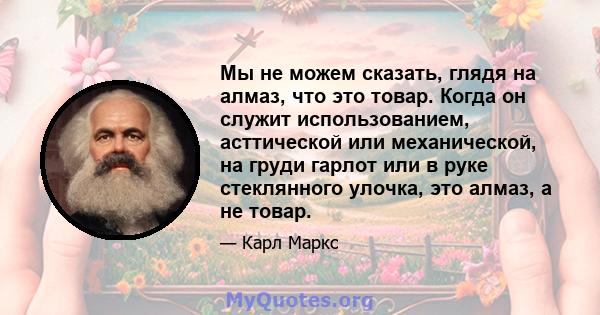 Мы не можем сказать, глядя на алмаз, что это товар. Когда он служит использованием, асттической или механической, на груди гарлот или в руке стеклянного улочка, это алмаз, а не товар.