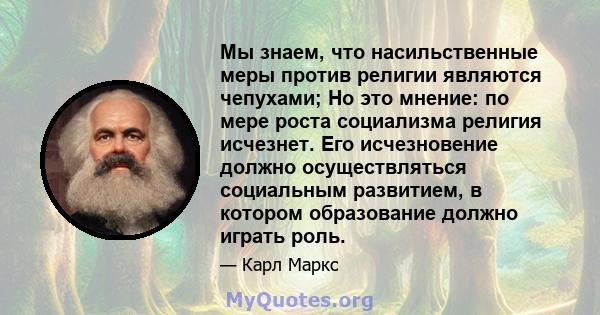 Мы знаем, что насильственные меры против религии являются чепухами; Но это мнение: по мере роста социализма религия исчезнет. Его исчезновение должно осуществляться социальным развитием, в котором образование должно