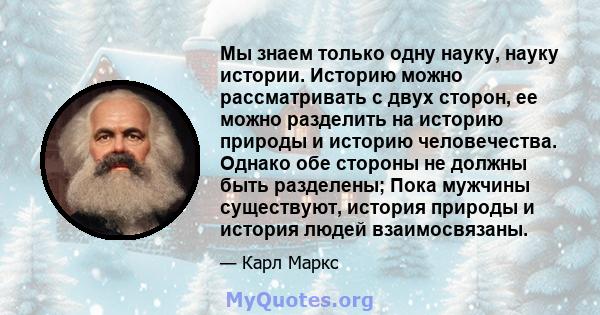 Мы знаем только одну науку, науку истории. Историю можно рассматривать с двух сторон, ее можно разделить на историю природы и историю человечества. Однако обе стороны не должны быть разделены; Пока мужчины существуют,