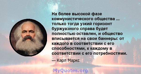 На более высокой фазе коммунистического общества ... только тогда узкий горизонт буржуазного справа будет полностью оставлен, и общество вписывается на свои баннеры: от каждого в соответствии с его способностями, к