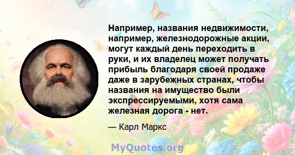 Например, названия недвижимости, например, железнодорожные акции, могут каждый день переходить в руки, и их владелец может получать прибыль благодаря своей продаже даже в зарубежных странах, чтобы названия на имущество