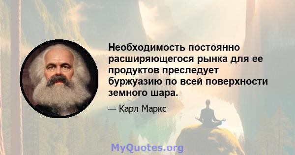 Необходимость постоянно расширяющегося рынка для ее продуктов преследует буржуазию по всей поверхности земного шара. Он должен прижиматься повсюду, поселиться повсюду, устанавливать связи везде. Буржуазия благодаря