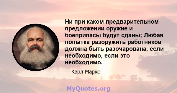 Ни при каком предварительном предложении оружие и боеприпасы будут сданы; Любая попытка разоружить работников должна быть разочарована, если необходимо, если это необходимо.