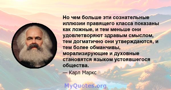 Но чем больше эти сознательные иллюзии правящего класса показаны как ложные, и тем меньше они удовлетворяют здравым смыслом, тем догматично они утверждаются, и тем более обманчивы, морализирующие и духовные становятся