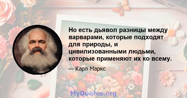 Но есть дьявол разницы между варварами, которые подходят для природы, и цивилизованными людьми, которые применяют их ко всему.