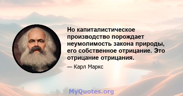 Но капиталистическое производство порождает неумолимость закона природы, его собственное отрицание. Это отрицание отрицания.