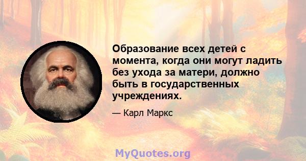 Образование всех детей с момента, когда они могут ладить без ухода за матери, должно быть в государственных учреждениях.