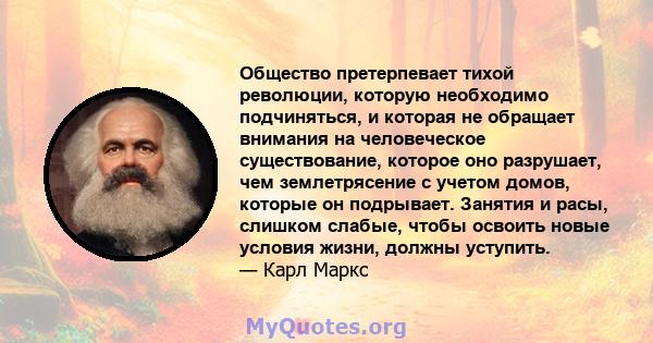 Общество претерпевает тихой революции, которую необходимо подчиняться, и которая не обращает внимания на человеческое существование, которое оно разрушает, чем землетрясение с учетом домов, которые он подрывает. Занятия 