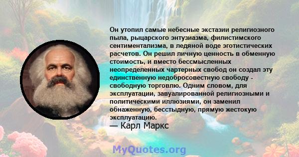 Он утопил самые небесные экстазии религиозного пыла, рыцарского энтузиазма, филистимского сентиментализма, в ледяной воде эготистических расчетов. Он решил личную ценность в обменную стоимость, и вместо бессмысленных