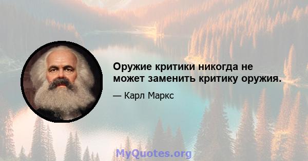 Оружие критики никогда не может заменить критику оружия.