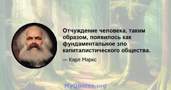 Отчуждение человека, таким образом, появилось как фундаментальное зло капиталистического общества.