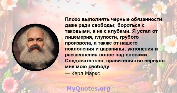 Плохо выполнять черные обязанности даже ради свободы; бороться с таковыми, а не с клубами. Я устал от лицемерия, глупости, грубого произвола, а также от нашего поклонения и царапины, уклонения и расщепления волос над