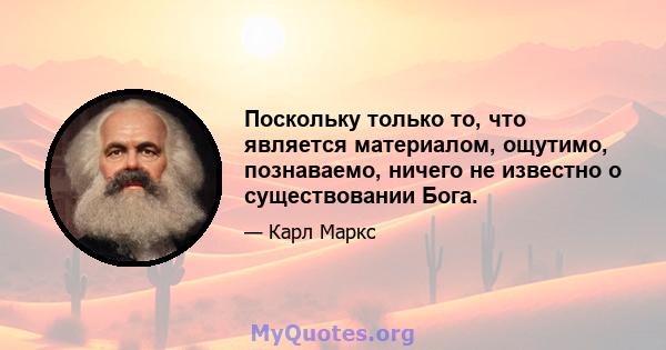 Поскольку только то, что является материалом, ощутимо, познаваемо, ничего не известно о существовании Бога.