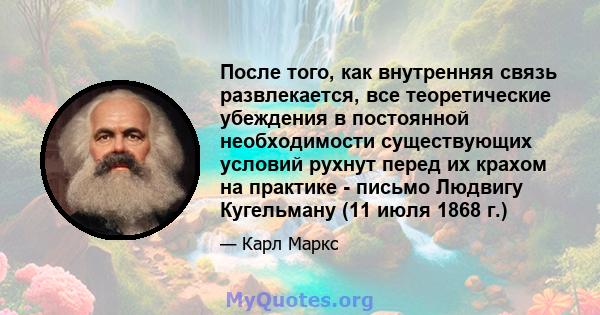 После того, как внутренняя связь развлекается, все теоретические убеждения в постоянной необходимости существующих условий рухнут перед их крахом на практике - письмо Людвигу Кугельману (11 июля 1868 г.)