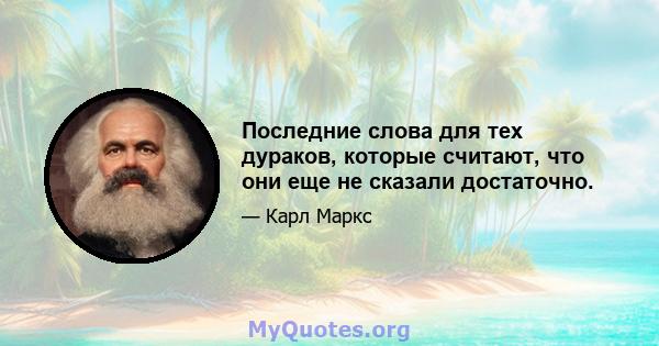 Последние слова для тех дураков, которые считают, что они еще не сказали достаточно.