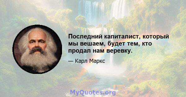 Последний капиталист, который мы вешаем, будет тем, кто продал нам веревку.