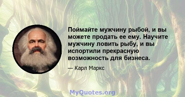 Поймайте мужчину рыбой, и вы можете продать ее ему. Научите мужчину ловить рыбу, и вы испортили прекрасную возможность для бизнеса.