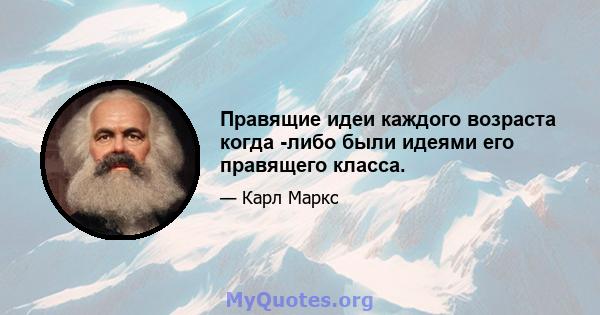 Правящие идеи каждого возраста когда -либо были идеями его правящего класса.