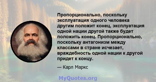 Пропорционально, поскольку эксплуатация одного человека другим положит конец, эксплуатация одной нации другой также будет положить конец. Пропорционально, поскольку антагонизм между классами в стране исчезает,