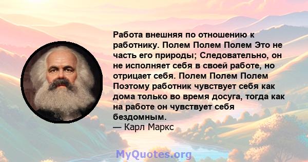 Работа внешняя по отношению к работнику. Полем Полем Полем Это не часть его природы; Следовательно, он не исполняет себя в своей работе, но отрицает себя. Полем Полем Полем Поэтому работник чувствует себя как дома